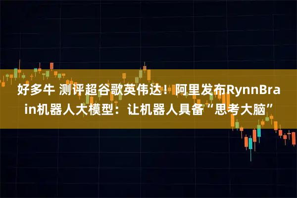 好多牛 测评超谷歌英伟达！阿里发布RynnBrain机器人大模型：让机器人具备“思考大脑”