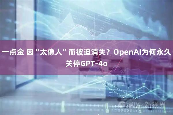 一点金 因“太像人”而被迫消失？OpenAI为何永久关停GPT-4o