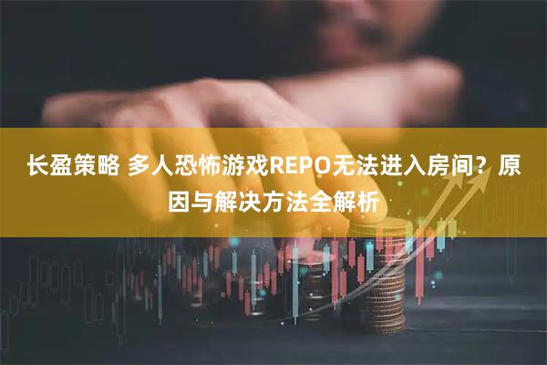 长盈策略 多人恐怖游戏REPO无法进入房间？原因与解决方法全解析
