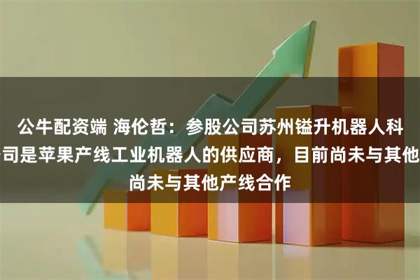 公牛配资端 海伦哲：参股公司苏州镒升机器人科技有限公司是苹果产线工业机器人的供应商，目前尚未与其他产线合作