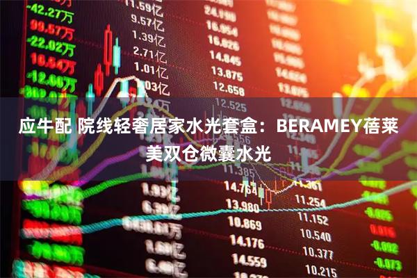 应牛配 院线轻奢居家水光套盒：BERAMEY蓓莱美双仓微囊水光