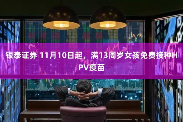 银泰证券 11月10日起，满13周岁女孩免费接种HPV疫苗