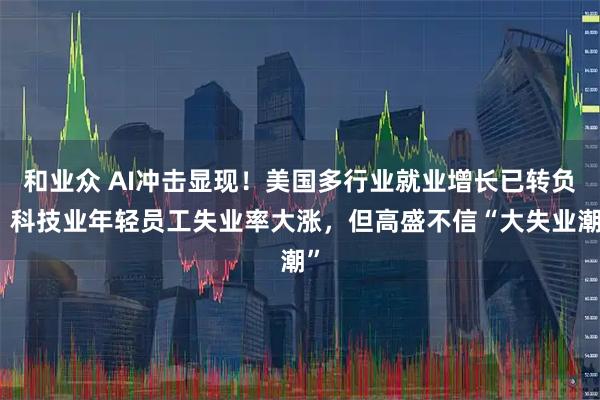 和业众 AI冲击显现!美国多行业就业增长已转负、科技业年轻员工失业率大涨,但高盛不信“大失业潮”