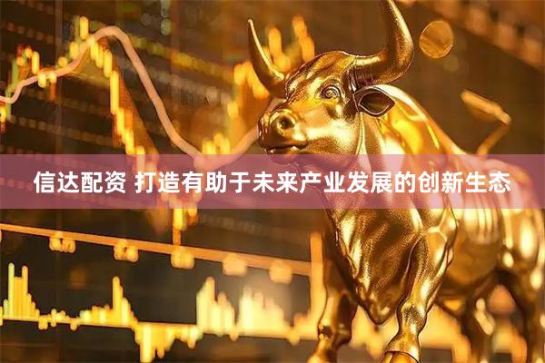 信达配资 打造有助于未来产业发展的创新生态