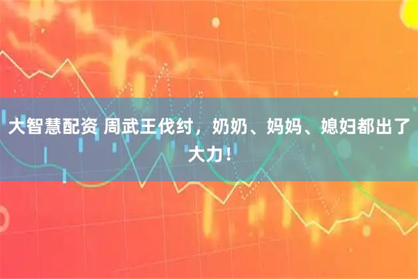 大智慧配资 周武王伐纣，奶奶、妈妈、媳妇都出了大力！
