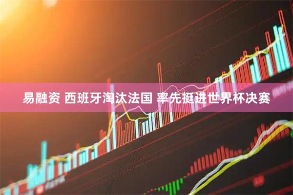 易融资 西班牙淘汰法国 率先挺进世界杯决赛