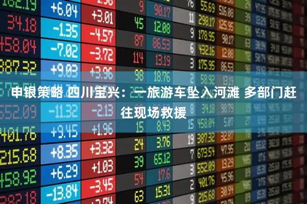 申银策略 四川宝兴：一旅游车坠入河滩 多部门赶往现场救援